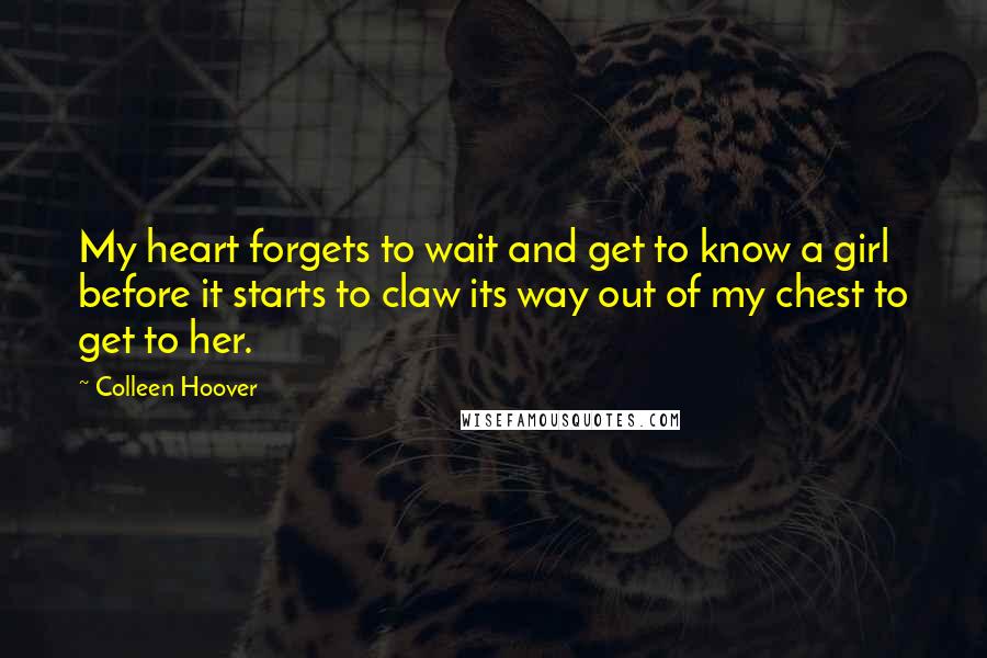 Colleen Hoover Quotes: My heart forgets to wait and get to know a girl before it starts to claw its way out of my chest to get to her.