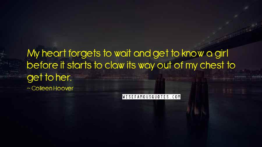 Colleen Hoover Quotes: My heart forgets to wait and get to know a girl before it starts to claw its way out of my chest to get to her.