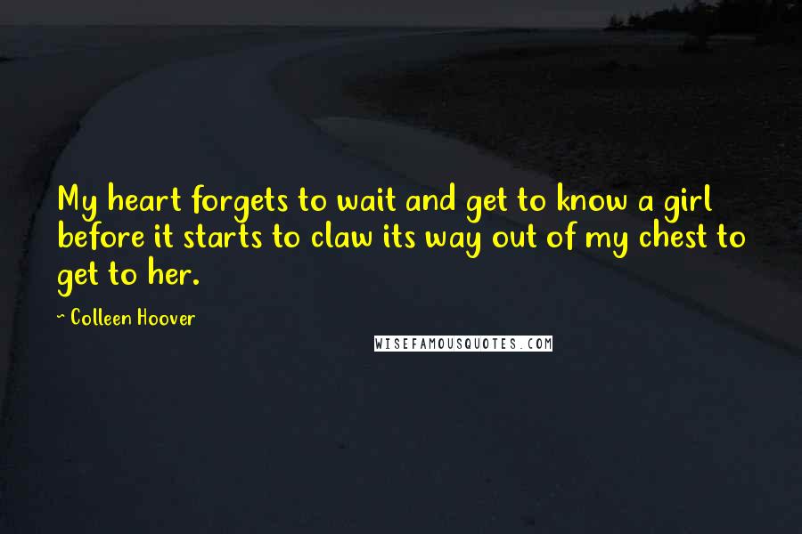 Colleen Hoover Quotes: My heart forgets to wait and get to know a girl before it starts to claw its way out of my chest to get to her.