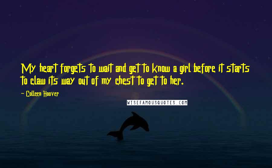Colleen Hoover Quotes: My heart forgets to wait and get to know a girl before it starts to claw its way out of my chest to get to her.