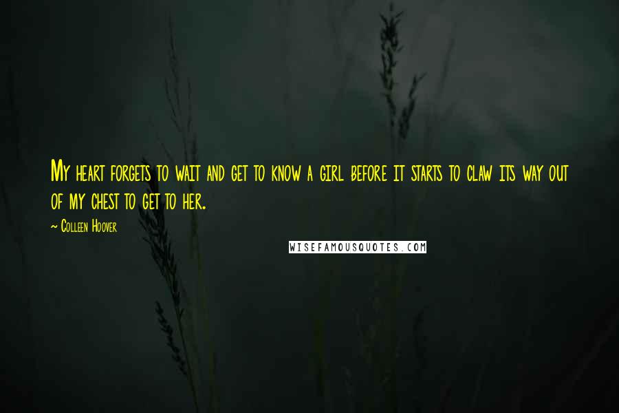 Colleen Hoover Quotes: My heart forgets to wait and get to know a girl before it starts to claw its way out of my chest to get to her.