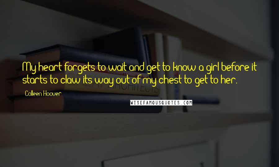 Colleen Hoover Quotes: My heart forgets to wait and get to know a girl before it starts to claw its way out of my chest to get to her.