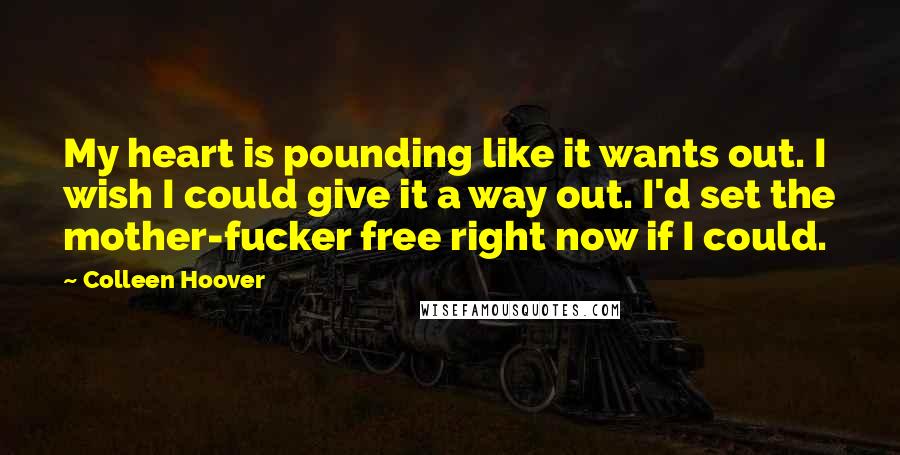 Colleen Hoover Quotes: My heart is pounding like it wants out. I wish I could give it a way out. I'd set the mother-fucker free right now if I could.