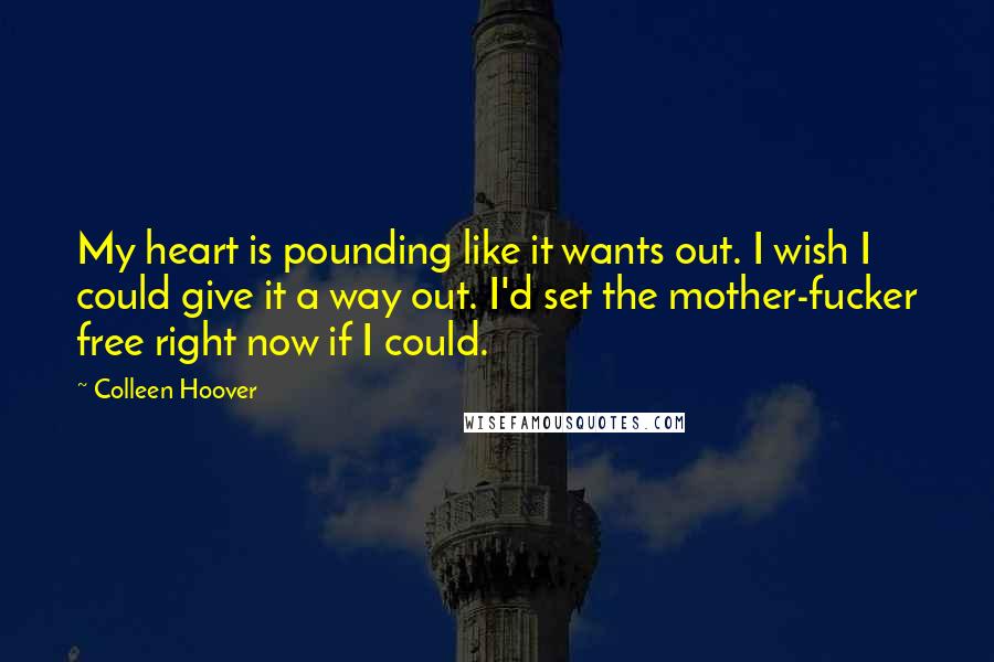 Colleen Hoover Quotes: My heart is pounding like it wants out. I wish I could give it a way out. I'd set the mother-fucker free right now if I could.