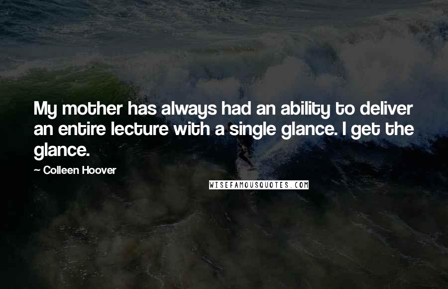 Colleen Hoover Quotes: My mother has always had an ability to deliver an entire lecture with a single glance. I get the glance.