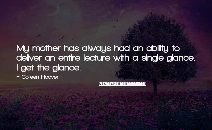 Colleen Hoover Quotes: My mother has always had an ability to deliver an entire lecture with a single glance. I get the glance.