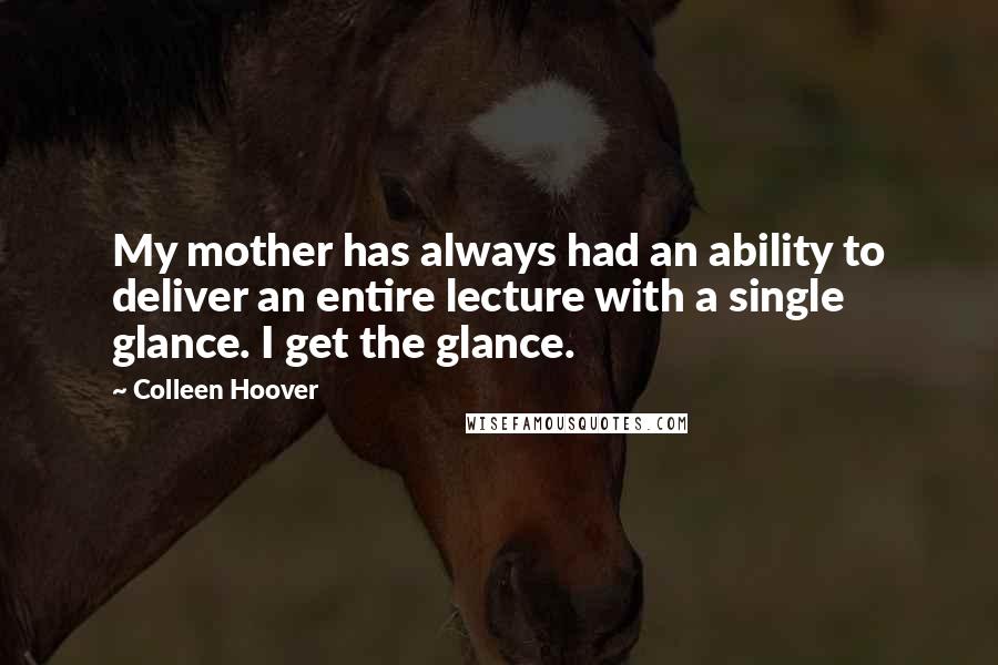 Colleen Hoover Quotes: My mother has always had an ability to deliver an entire lecture with a single glance. I get the glance.