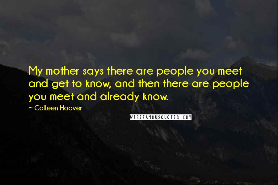 Colleen Hoover Quotes: My mother says there are people you meet and get to know, and then there are people you meet and already know.