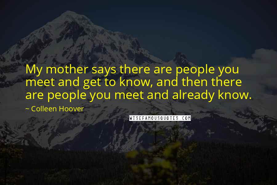 Colleen Hoover Quotes: My mother says there are people you meet and get to know, and then there are people you meet and already know.