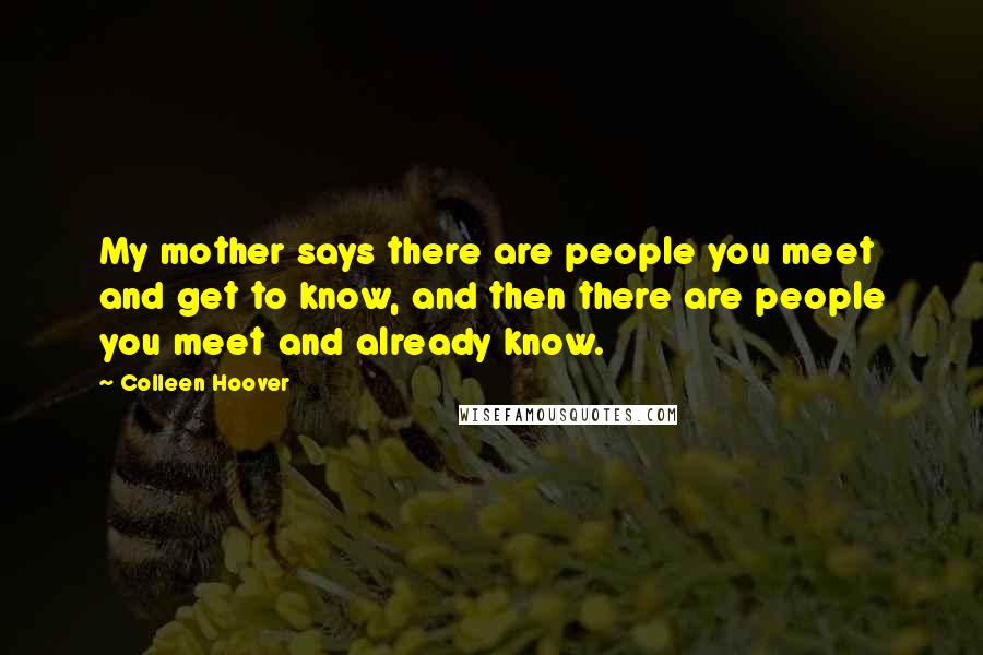 Colleen Hoover Quotes: My mother says there are people you meet and get to know, and then there are people you meet and already know.