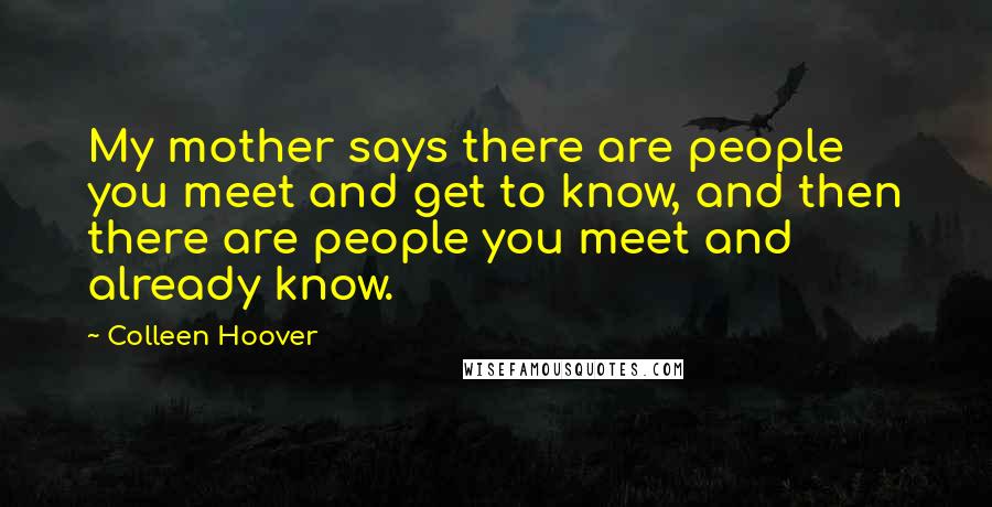 Colleen Hoover Quotes: My mother says there are people you meet and get to know, and then there are people you meet and already know.