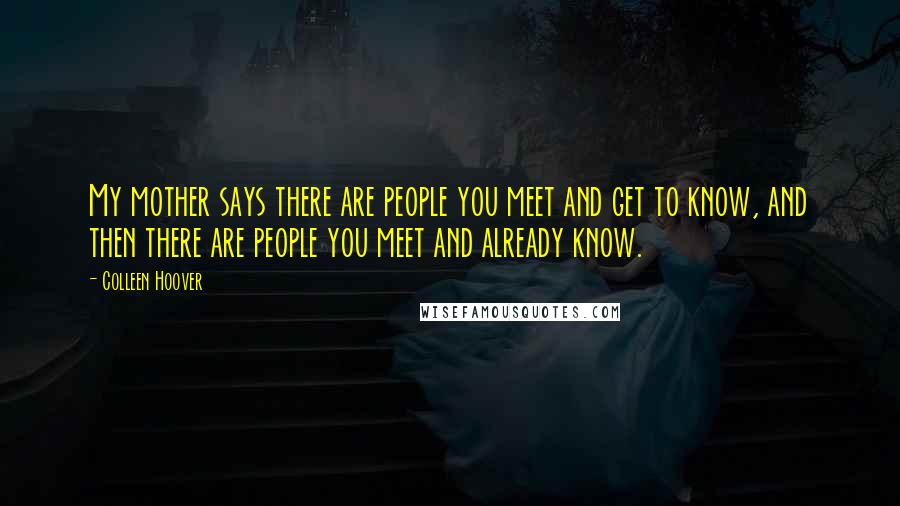 Colleen Hoover Quotes: My mother says there are people you meet and get to know, and then there are people you meet and already know.