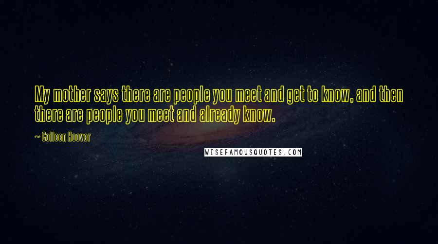 Colleen Hoover Quotes: My mother says there are people you meet and get to know, and then there are people you meet and already know.