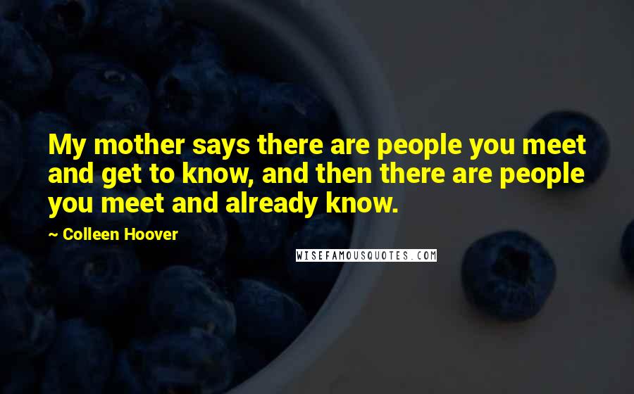 Colleen Hoover Quotes: My mother says there are people you meet and get to know, and then there are people you meet and already know.