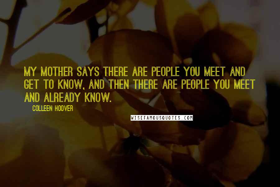 Colleen Hoover Quotes: My mother says there are people you meet and get to know, and then there are people you meet and already know.