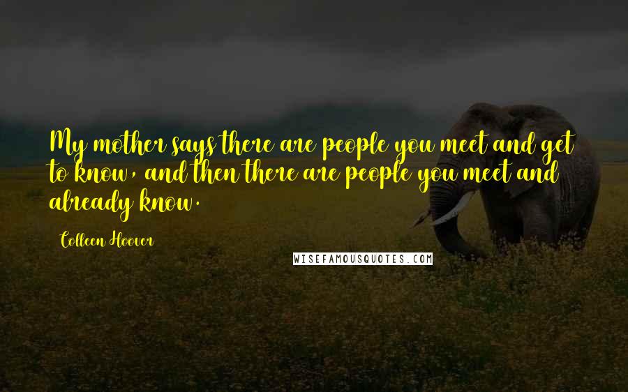 Colleen Hoover Quotes: My mother says there are people you meet and get to know, and then there are people you meet and already know.