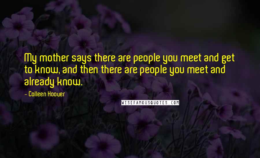 Colleen Hoover Quotes: My mother says there are people you meet and get to know, and then there are people you meet and already know.