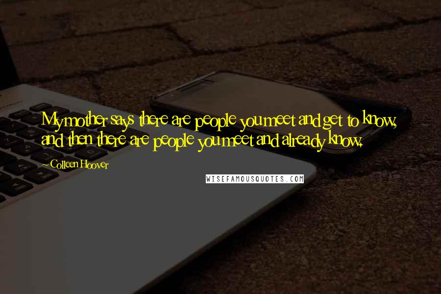 Colleen Hoover Quotes: My mother says there are people you meet and get to know, and then there are people you meet and already know.