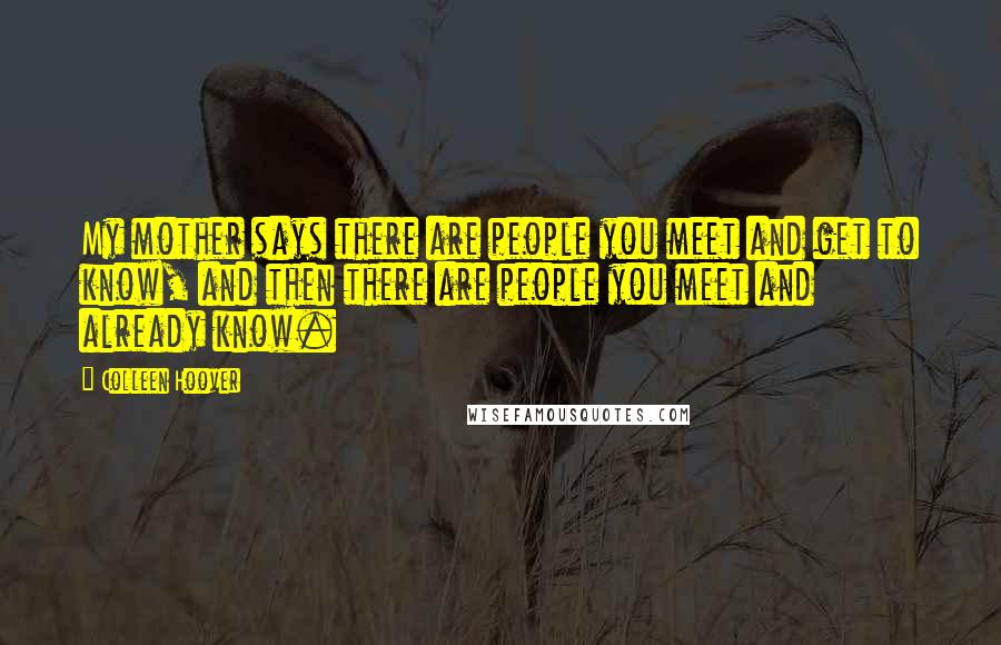 Colleen Hoover Quotes: My mother says there are people you meet and get to know, and then there are people you meet and already know.