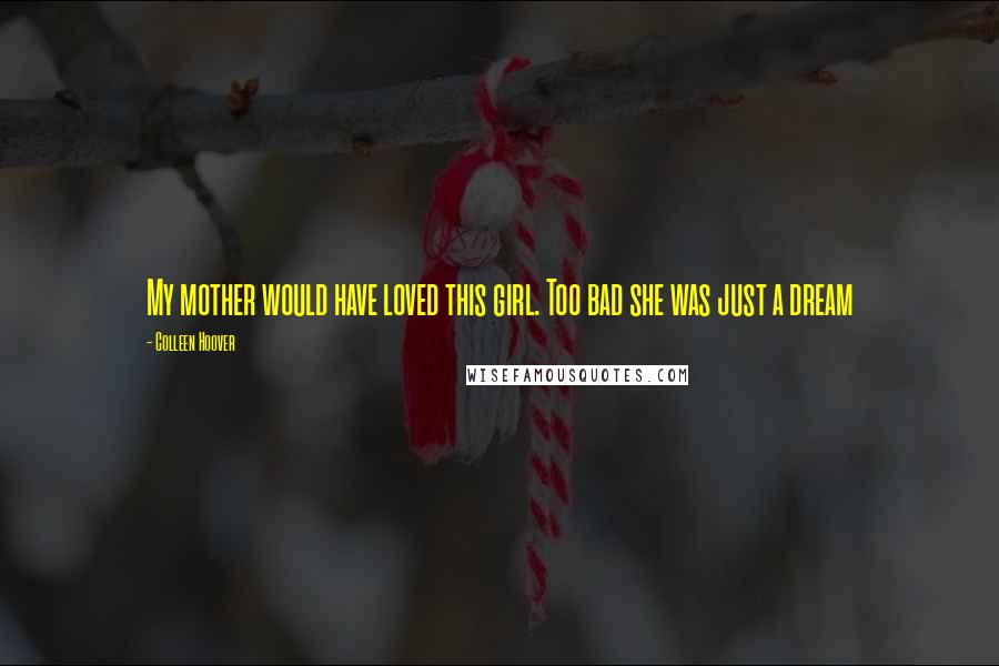 Colleen Hoover Quotes: My mother would have loved this girl. Too bad she was just a dream