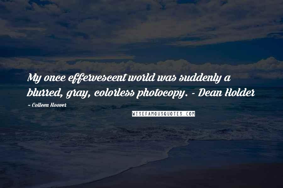 Colleen Hoover Quotes: My once effervescent world was suddenly a blurred, gray, colorless photocopy. - Dean Holder