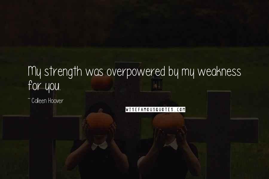 Colleen Hoover Quotes: My strength was overpowered by my weakness for you.