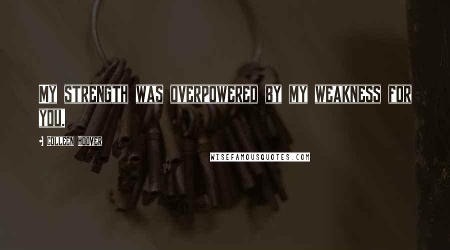 Colleen Hoover Quotes: My strength was overpowered by my weakness for you.