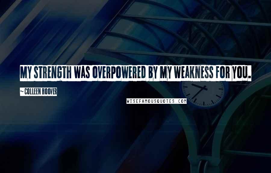 Colleen Hoover Quotes: My strength was overpowered by my weakness for you.