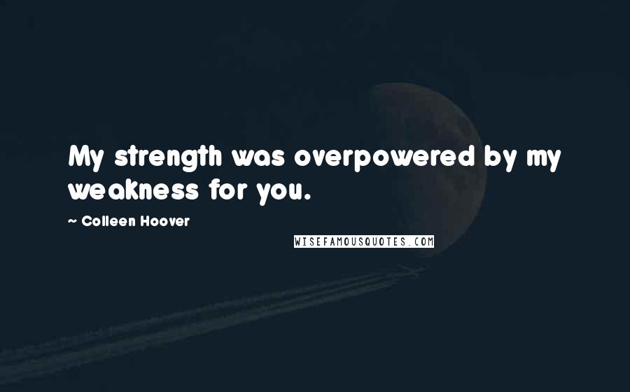 Colleen Hoover Quotes: My strength was overpowered by my weakness for you.