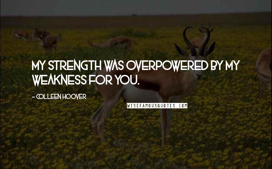 Colleen Hoover Quotes: My strength was overpowered by my weakness for you.