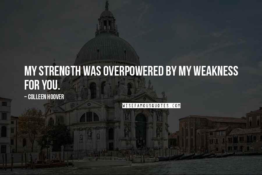 Colleen Hoover Quotes: My strength was overpowered by my weakness for you.