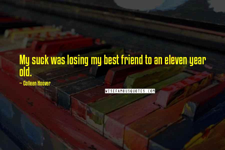 Colleen Hoover Quotes: My suck was losing my best friend to an eleven year old.