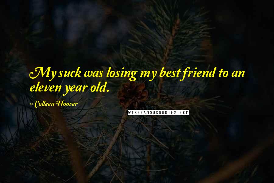 Colleen Hoover Quotes: My suck was losing my best friend to an eleven year old.