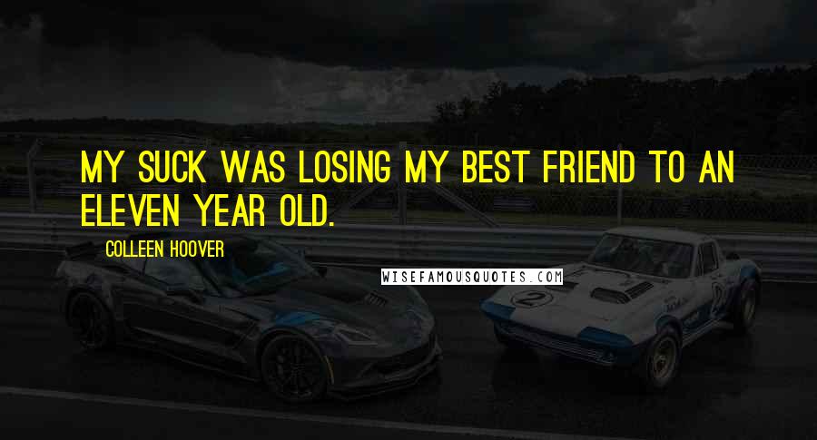 Colleen Hoover Quotes: My suck was losing my best friend to an eleven year old.