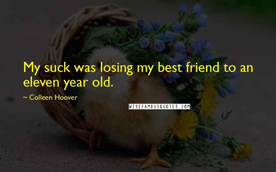 Colleen Hoover Quotes: My suck was losing my best friend to an eleven year old.