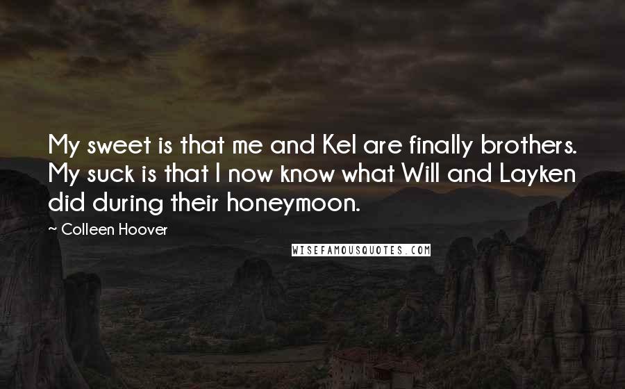 Colleen Hoover Quotes: My sweet is that me and Kel are finally brothers. My suck is that I now know what Will and Layken did during their honeymoon.