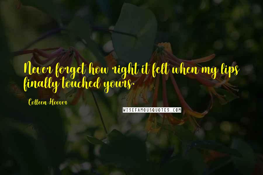 Colleen Hoover Quotes: Never forget how right it felt when my lips finally touched yours.