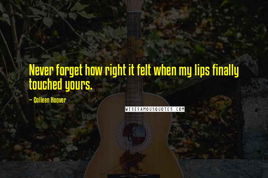 Colleen Hoover Quotes: Never forget how right it felt when my lips finally touched yours.