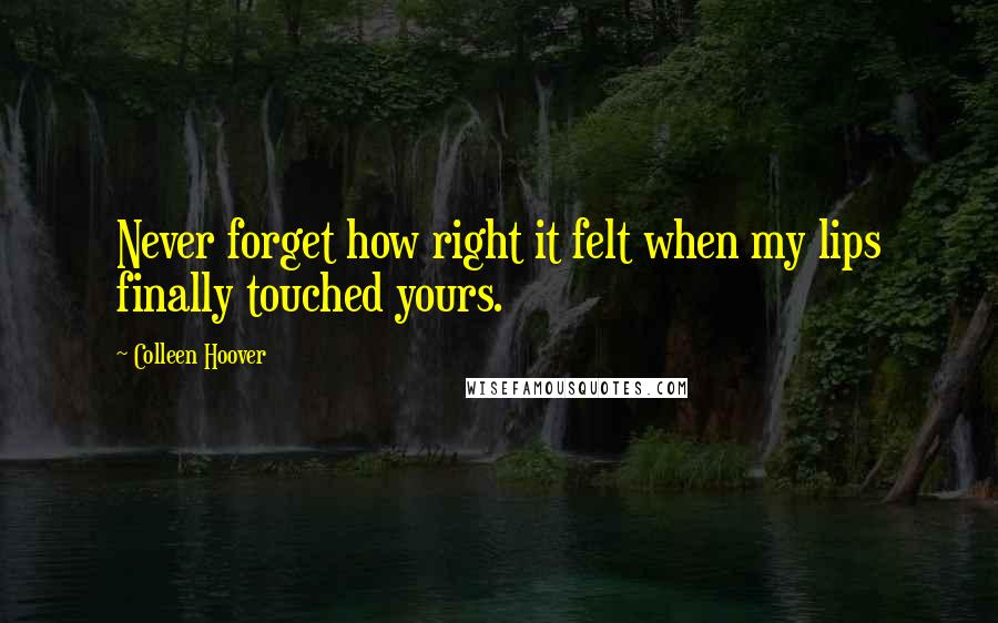Colleen Hoover Quotes: Never forget how right it felt when my lips finally touched yours.