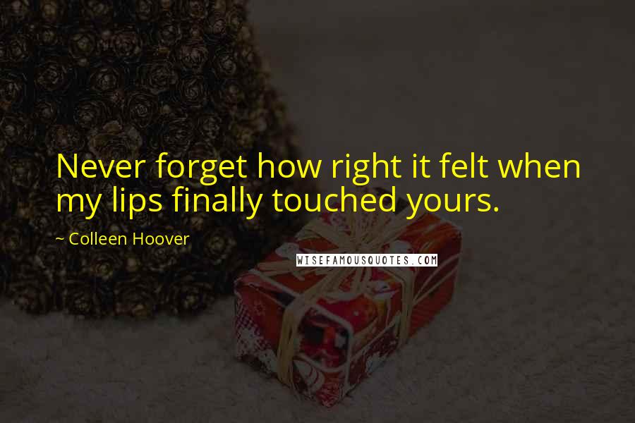 Colleen Hoover Quotes: Never forget how right it felt when my lips finally touched yours.