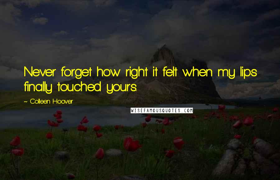 Colleen Hoover Quotes: Never forget how right it felt when my lips finally touched yours.