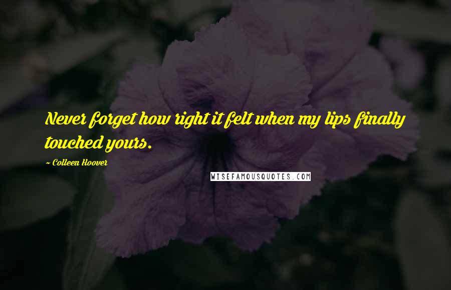 Colleen Hoover Quotes: Never forget how right it felt when my lips finally touched yours.