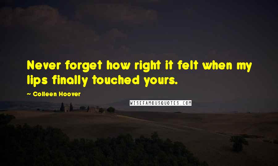 Colleen Hoover Quotes: Never forget how right it felt when my lips finally touched yours.