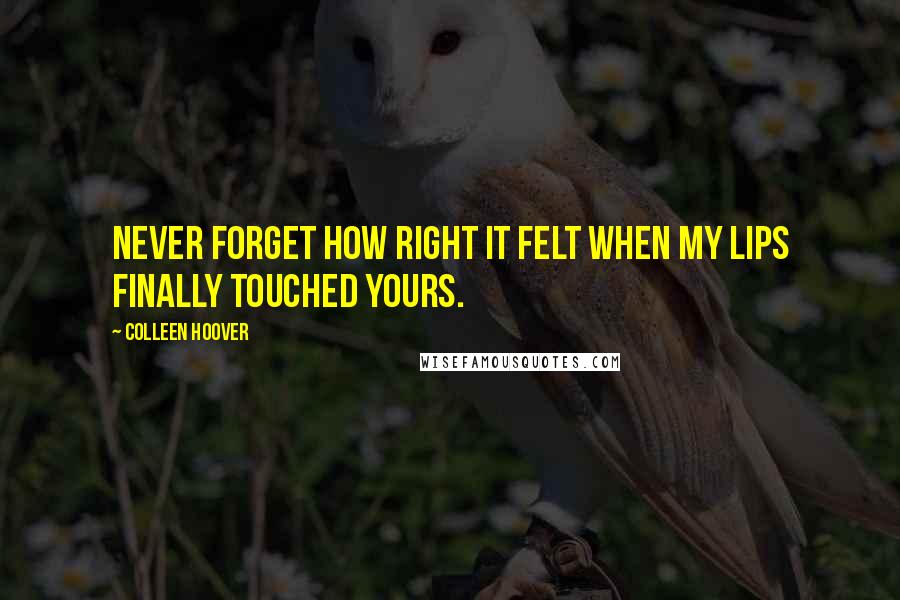 Colleen Hoover Quotes: Never forget how right it felt when my lips finally touched yours.