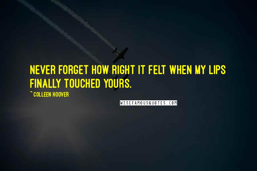 Colleen Hoover Quotes: Never forget how right it felt when my lips finally touched yours.