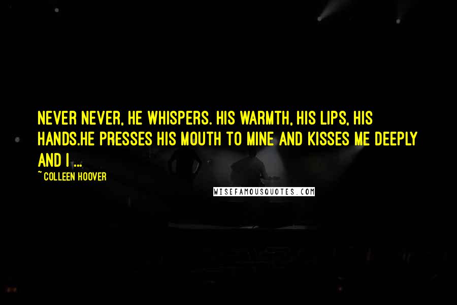 Colleen Hoover Quotes: Never never, he whispers. His warmth, his lips, his hands.He presses his mouth to mine and kisses me deeply and I ...