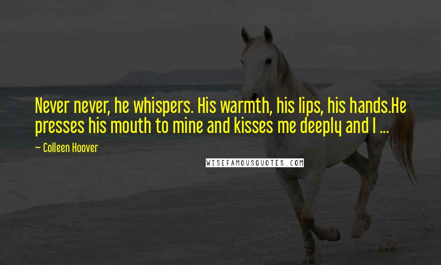 Colleen Hoover Quotes: Never never, he whispers. His warmth, his lips, his hands.He presses his mouth to mine and kisses me deeply and I ...