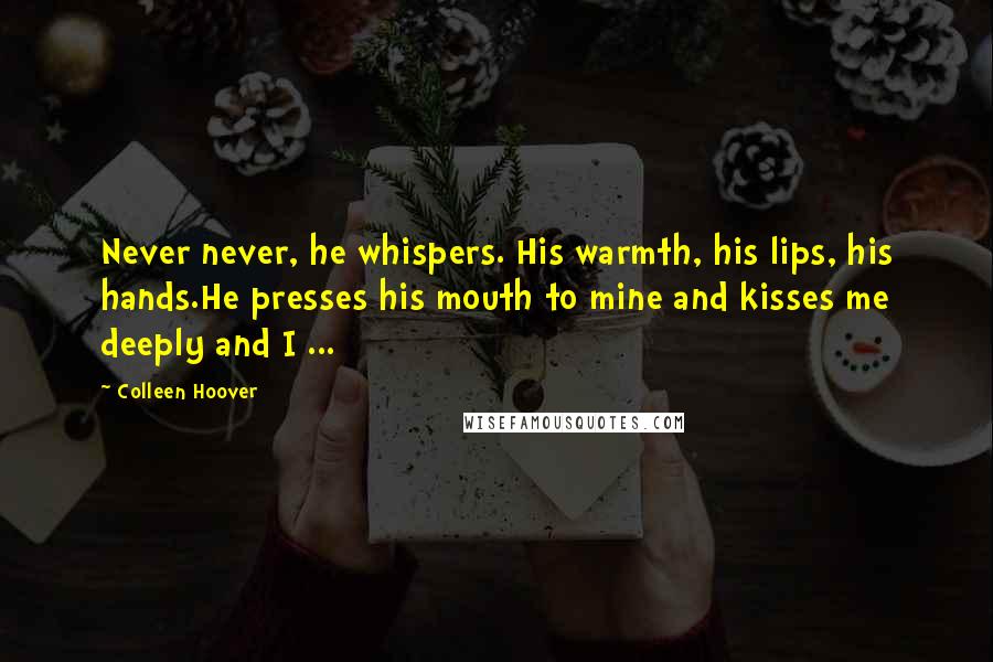 Colleen Hoover Quotes: Never never, he whispers. His warmth, his lips, his hands.He presses his mouth to mine and kisses me deeply and I ...