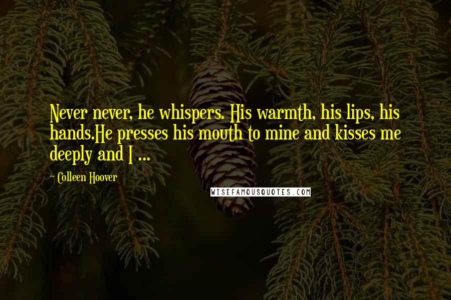 Colleen Hoover Quotes: Never never, he whispers. His warmth, his lips, his hands.He presses his mouth to mine and kisses me deeply and I ...