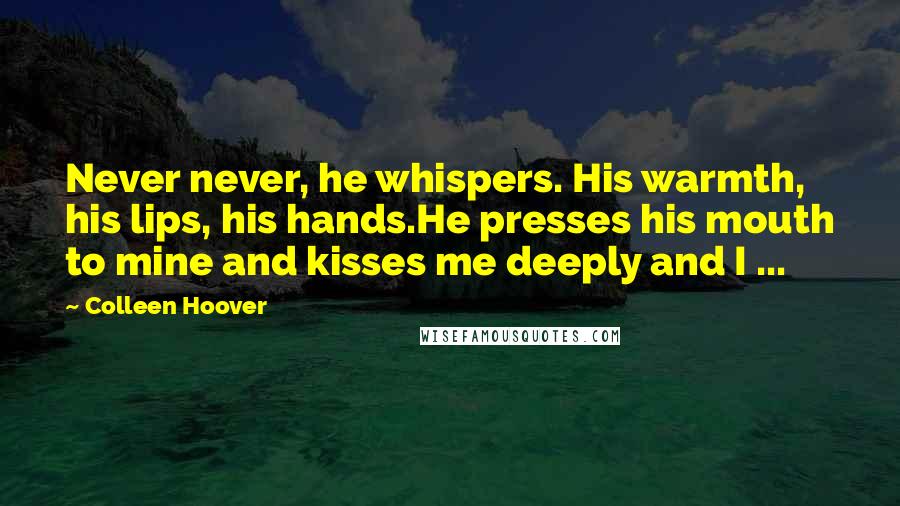 Colleen Hoover Quotes: Never never, he whispers. His warmth, his lips, his hands.He presses his mouth to mine and kisses me deeply and I ...